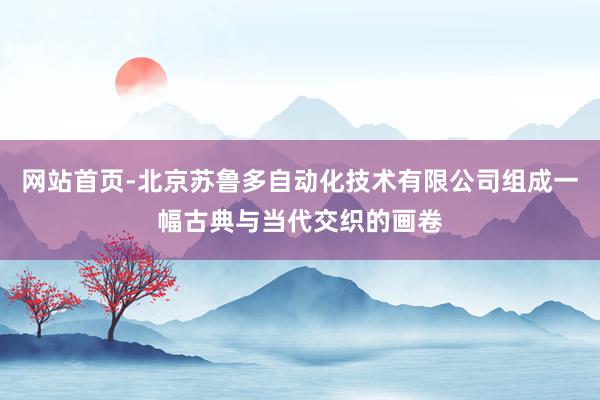 网站首页-北京苏鲁多自动化技术有限公司组成一幅古典与当代交织的画卷