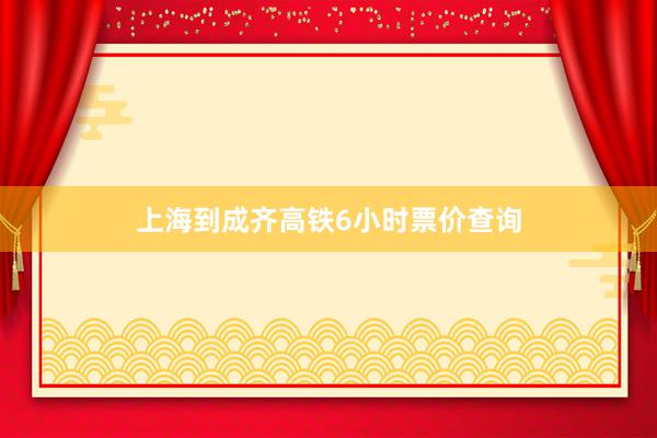 上海到成齐高铁6小时票价查询