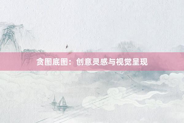 贪图底图：创意灵感与视觉呈现
