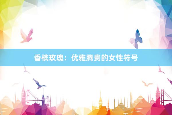 香槟玫瑰：优雅腾贵的女性符号