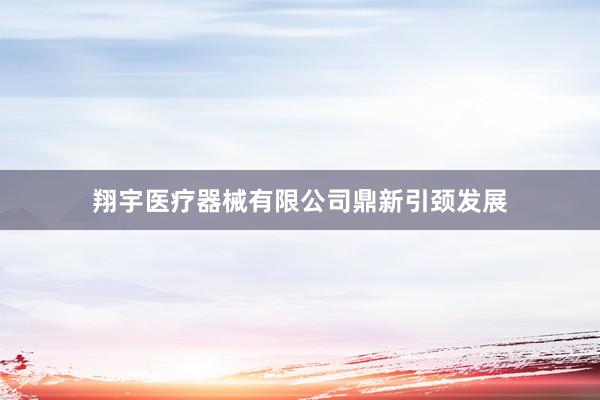 翔宇医疗器械有限公司鼎新引颈发展