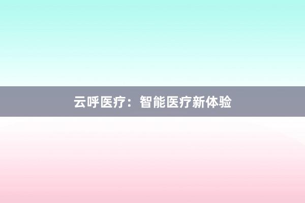 云呼医疗：智能医疗新体验