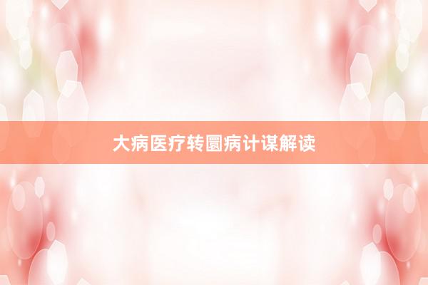 大病医疗转圜病计谋解读