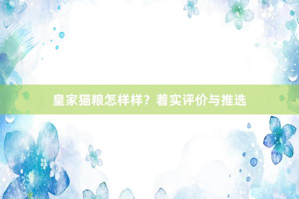 皇家猫粮怎样样？着实评价与推选