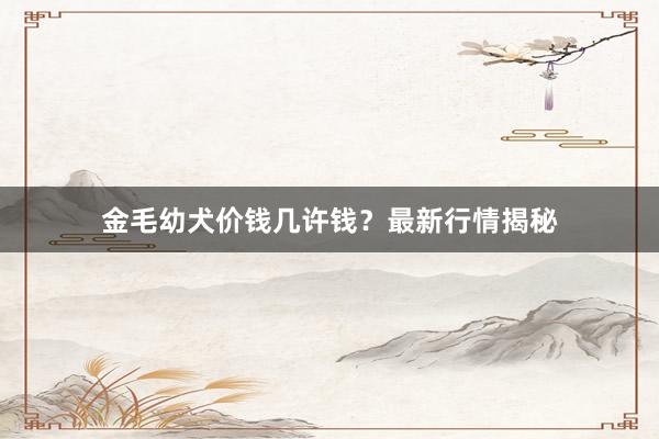 金毛幼犬价钱几许钱？最新行情揭秘