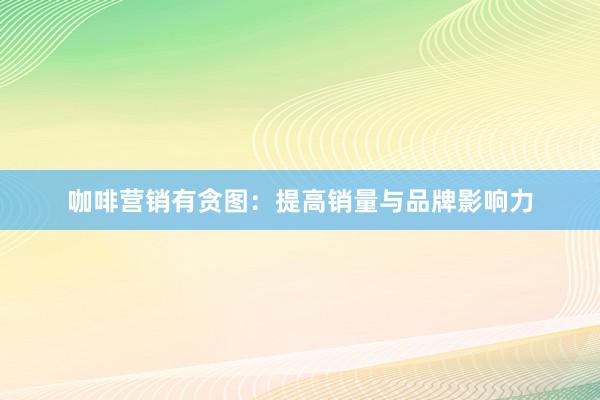 咖啡营销有贪图：提高销量与品牌影响力
