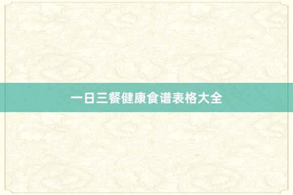 一日三餐健康食谱表格大全